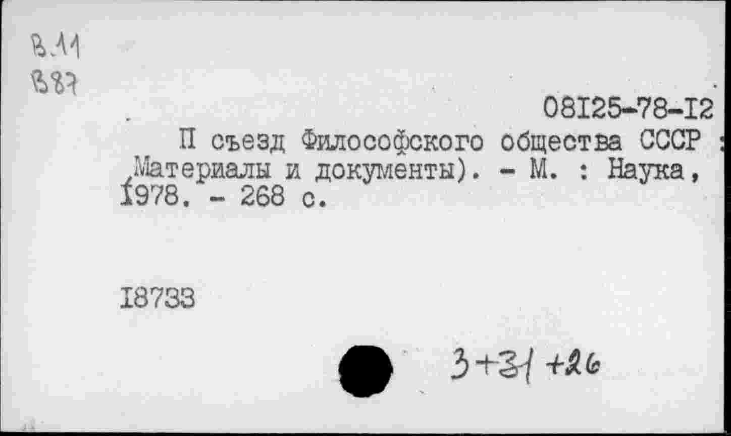 ﻿М4
08125-78-12
П съезд Философского общества СССР .Материалы и документы). - М. : Наука, 1978. - 268 с.
18733